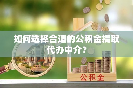 通河如何选择合适的公积金提取代办中介？