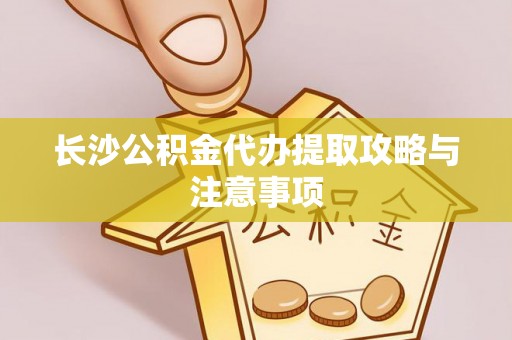 通河长沙公积金代办提取攻略与注意事项