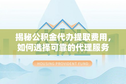 通河揭秘公积金代办提取费用，如何选择可靠的代理服务