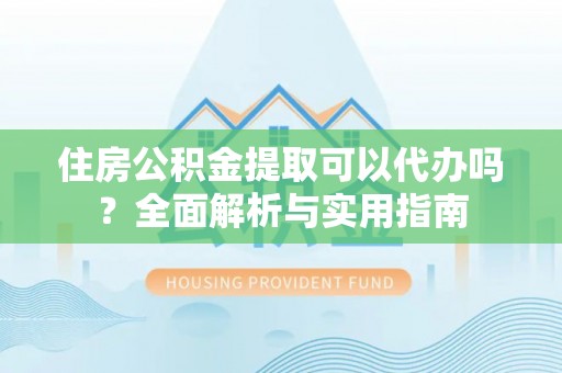 通河住房公积金提取可以代办吗？全面解析与实用指南