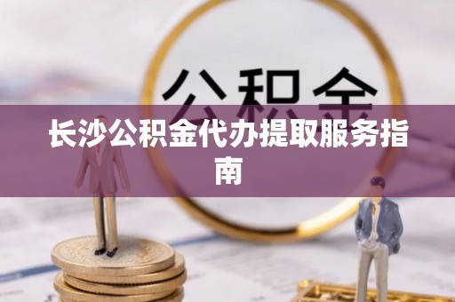 通河长沙公积金代办提取服务指南