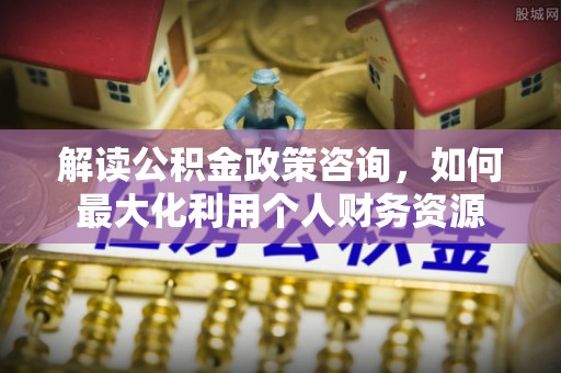 通河解读公积金政策咨询，如何最大化利用个人财务资源