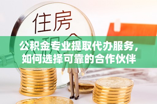 通河公积金专业提取代办服务，如何选择可靠的合作伙伴