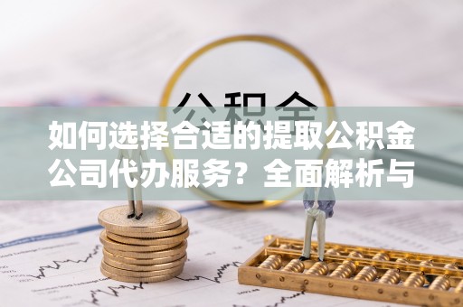 通河如何选择合适的提取公积金公司代办服务？全面解析与建议