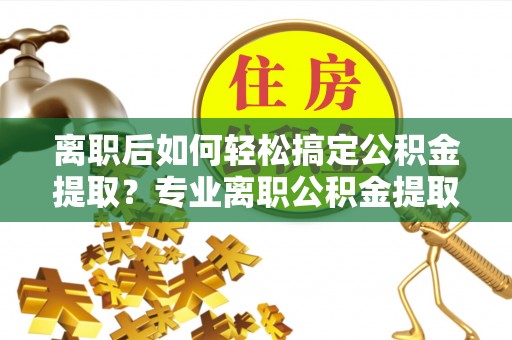 通河离职后如何轻松搞定公积金提取？专业离职公积金提取代办服务来帮你