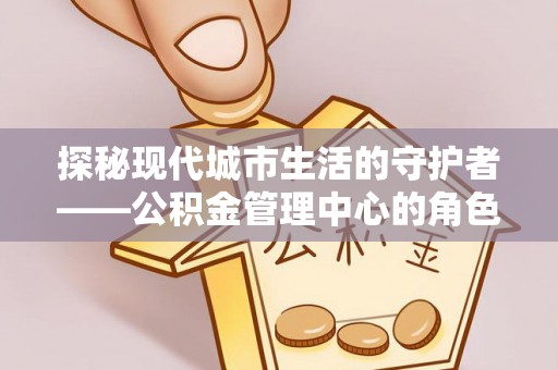 通河探秘现代城市生活的守护者——公积金管理中心的角色与影响
