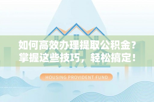 通河如何高效办理提取公积金？掌握这些技巧，轻松搞定！