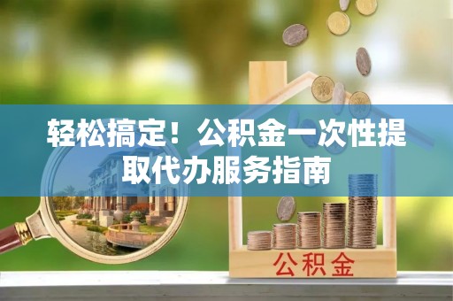 通河轻松搞定！公积金一次性提取代办服务指南