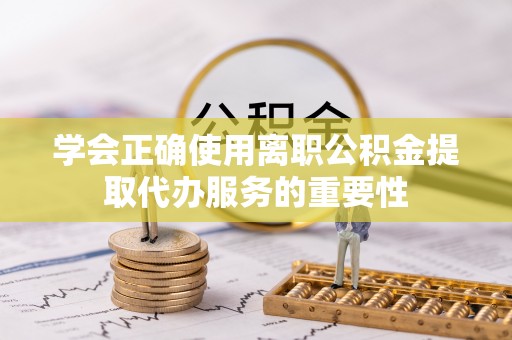 通河学会正确使用离职公积金提取代办服务的重要性