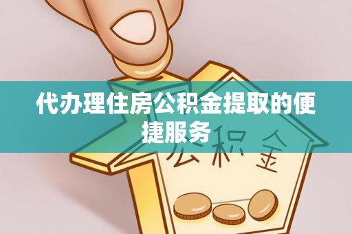 通河代办理住房公积金提取的便捷服务