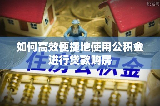 通河如何高效便捷地使用公积金进行贷款购房