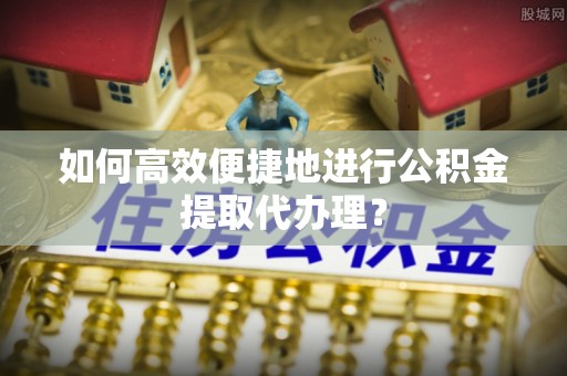 通河如何高效便捷地进行公积金提取代办理？