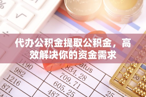 通河代办公积金提取公积金，高效解决你的资金需求