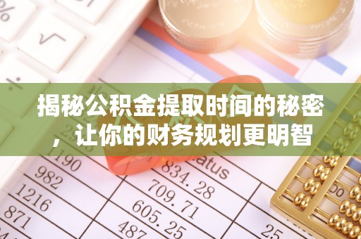 通河揭秘公积金提取时间的秘密，让你的财务规划更明智