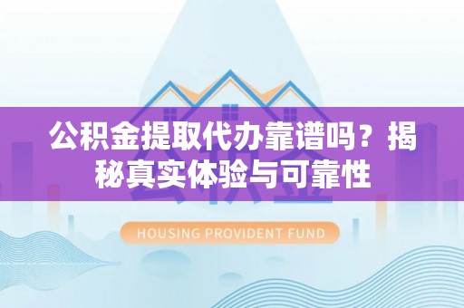 通河公积金提取代办靠谱吗？揭秘真实体验与可靠性