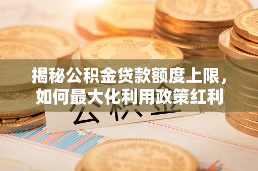 通河揭秘公积金贷款额度上限，如何最大化利用政策红利