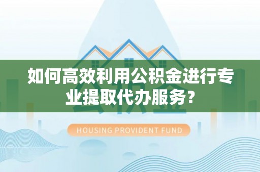 通河如何高效利用公积金进行专业提取代办服务？