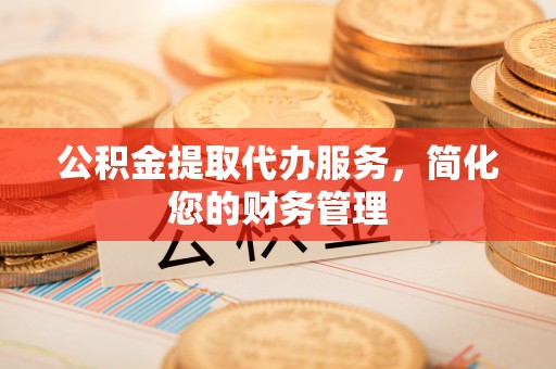 通河公积金提取代办服务，简化您的财务管理