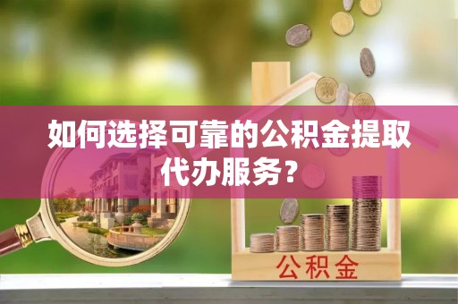 通河如何选择可靠的公积金提取代办服务？