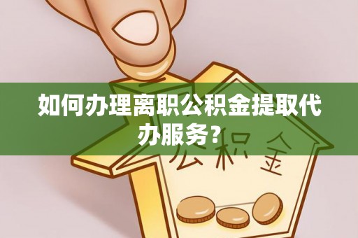 通河如何办理离职公积金提取代办服务？