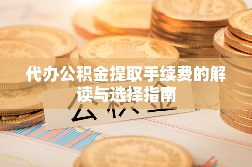 通河代办公积金提取手续费的解读与选择指南