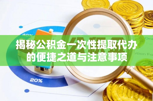 通河揭秘公积金一次性提取代办的便捷之道与注意事项