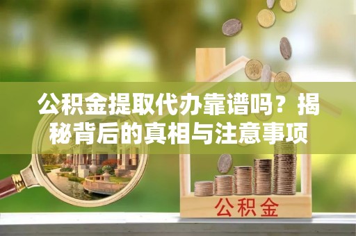 通河公积金提取代办靠谱吗？揭秘背后的真相与注意事项