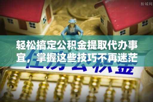 通河轻松搞定公积金提取代办事宜，掌握这些技巧不再迷茫