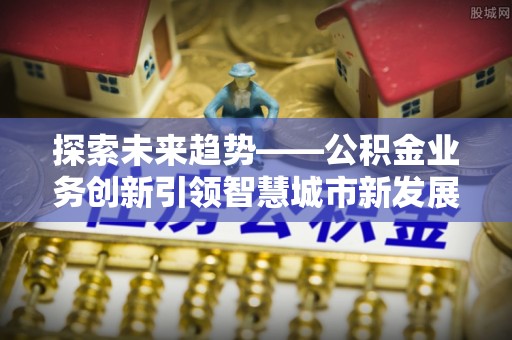 通河探索未来趋势——公积金业务创新引领智慧城市新发展