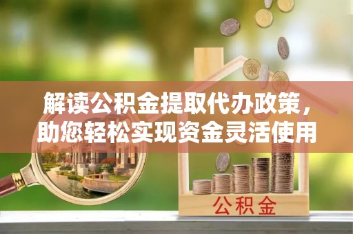 通河解读公积金提取代办政策，助您轻松实现资金灵活使用