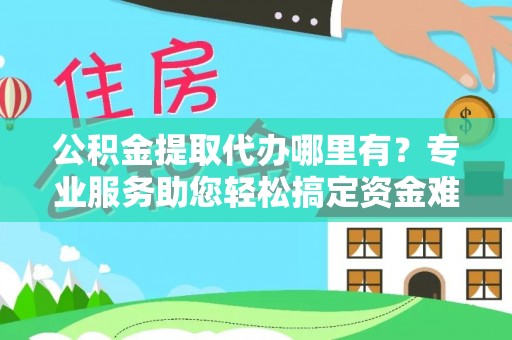 通河公积金提取代办哪里有？专业服务助您轻松搞定资金难题