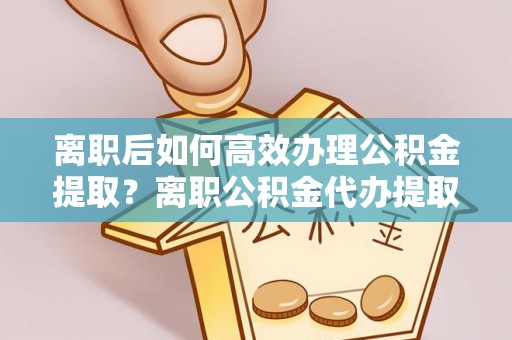 通河离职后如何高效办理公积金提取？离职公积金代办提取全攻略