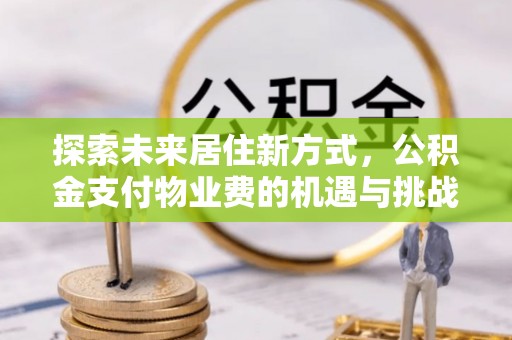 通河探索未来居住新方式，公积金支付物业费的机遇与挑战