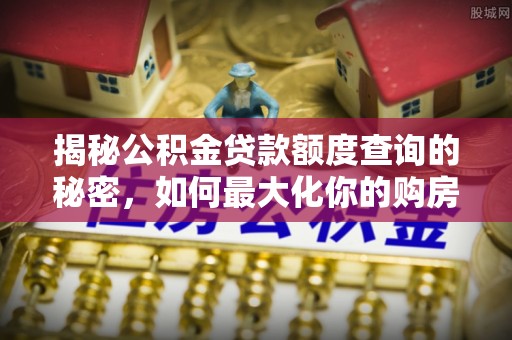 通河揭秘公积金贷款额度查询的秘密，如何最大化你的购房资金？