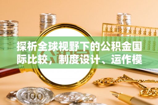 通河探析全球视野下的公积金国际比较，制度设计、运作模式与未来趋势