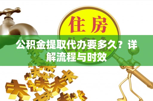 通河公积金提取代办要多久？详解流程与时效