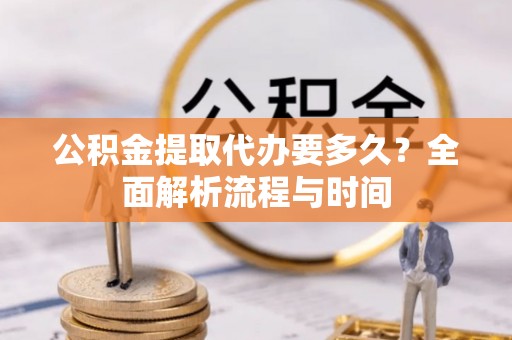 通河公积金提取代办要多久？全面解析流程与时间