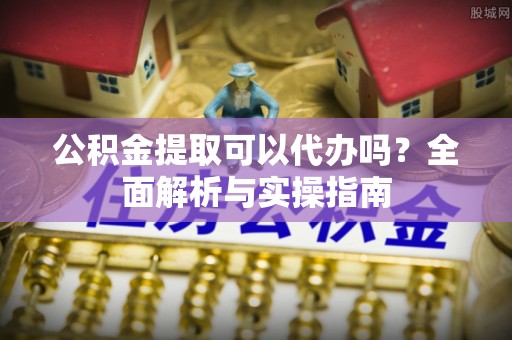 通河公积金提取可以代办吗？全面解析与实操指南